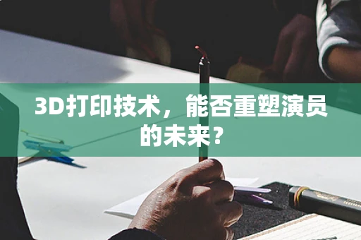 3D打印技术，能否重塑演员的未来？