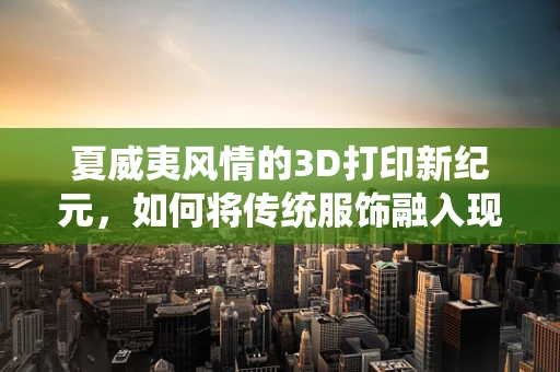 夏威夷风情的3D打印新纪元，如何将传统服饰融入现代科技？