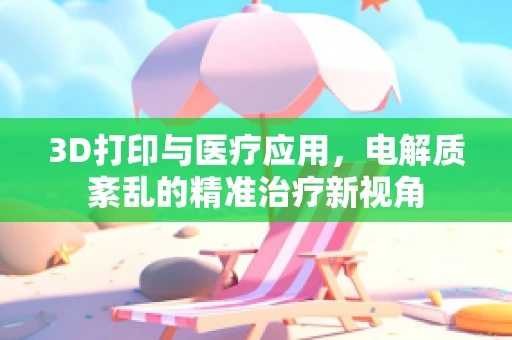 3D打印与医疗应用，电解质紊乱的精准治疗新视角