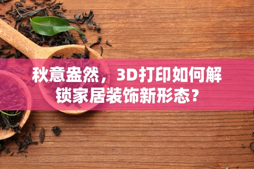 秋意盎然，3D打印如何解锁家居装饰新形态？