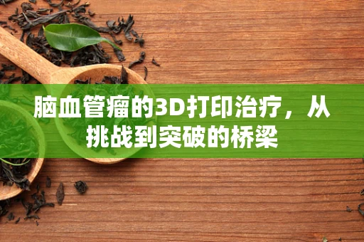 脑血管瘤的3D打印治疗，从挑战到突破的桥梁