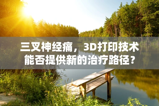三叉神经痛，3D打印技术能否提供新的治疗路径？