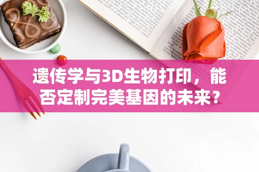 遗传学与3D生物打印，能否定制完美基因的未来？