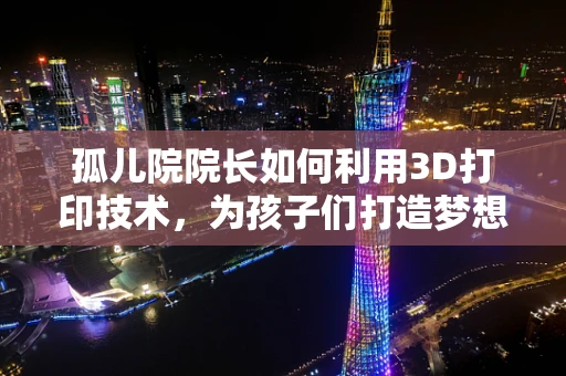 孤儿院院长如何利用3D打印技术，为孩子们打造梦想的未来？