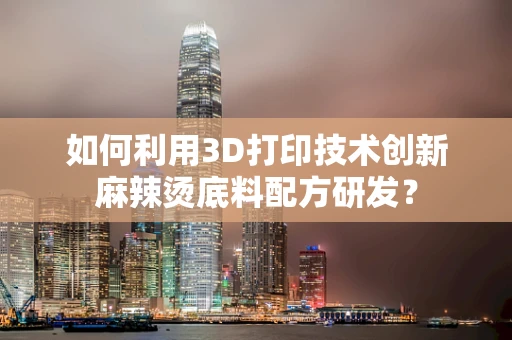 如何利用3D打印技术创新麻辣烫底料配方研发？
