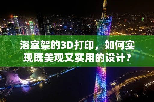 浴室架的3D打印，如何实现既美观又实用的设计？