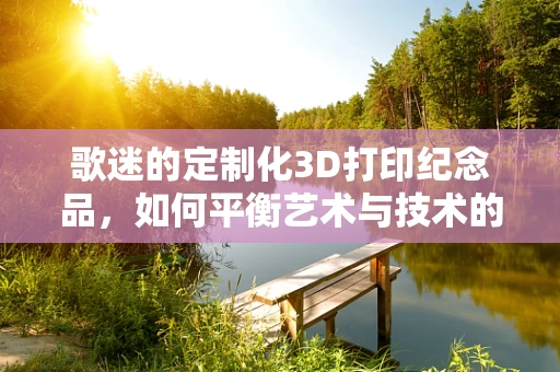 歌迷的定制化3D打印纪念品，如何平衡艺术与技术的边界？