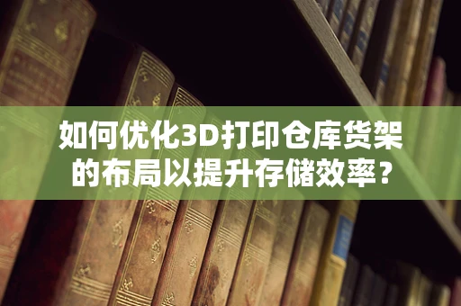 如何优化3D打印仓库货架的布局以提升存储效率？