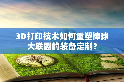 3D打印技术如何重塑棒球大联盟的装备定制？