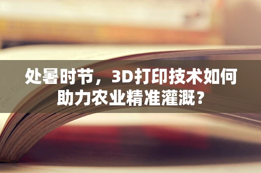 处暑时节，3D打印技术如何助力农业精准灌溉？