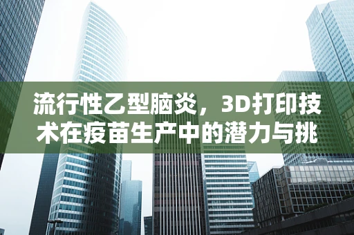 流行性乙型脑炎，3D打印技术在疫苗生产中的潜力与挑战？