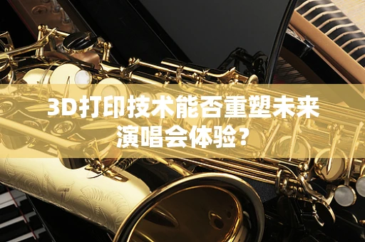3D打印技术能否重塑未来演唱会体验？