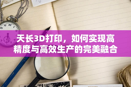 天长3D打印，如何实现高精度与高效生产的完美融合？