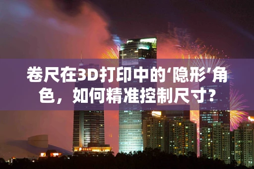 卷尺在3D打印中的‘隐形’角色，如何精准控制尺寸？