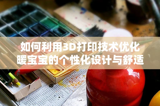 如何利用3D打印技术优化暖宝宝的个性化设计与舒适度？