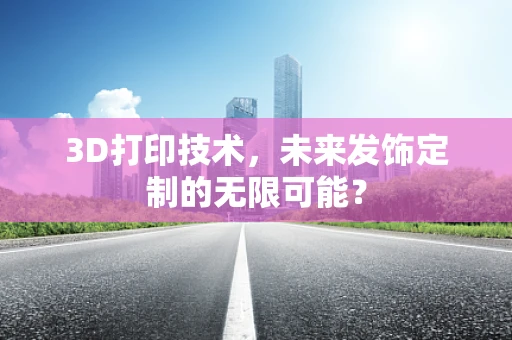 3D打印技术，未来发饰定制的无限可能？