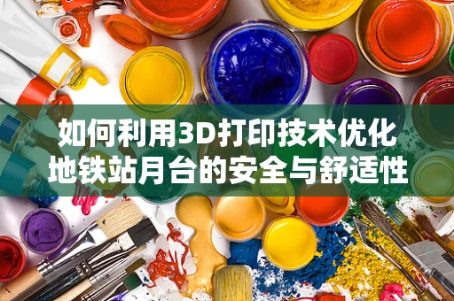 如何利用3D打印技术优化地铁站月台的安全与舒适性？