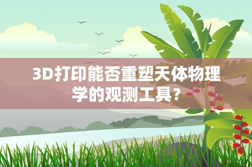 3D打印能否重塑天体物理学的观测工具？