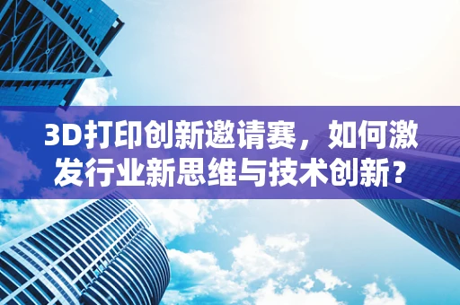 3D打印创新邀请赛，如何激发行业新思维与技术创新？