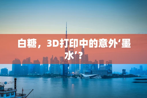 白糖，3D打印中的意外‘墨水’？