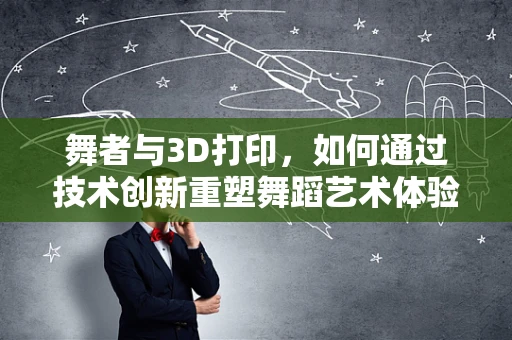 舞者与3D打印，如何通过技术创新重塑舞蹈艺术体验？