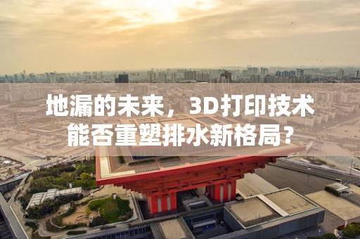 地漏的未来，3D打印技术能否重塑排水新格局？