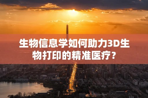 生物信息学如何助力3D生物打印的精准医疗？