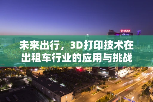 未来出行，3D打印技术在出租车行业的应用与挑战