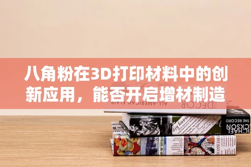 八角粉在3D打印材料中的创新应用，能否开启增材制造的新纪元？
