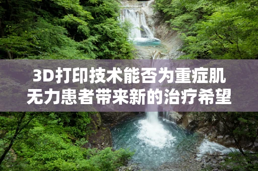 3D打印技术能否为重症肌无力患者带来新的治疗希望？