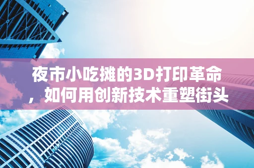 夜市小吃摊的3D打印革命，如何用创新技术重塑街头美食？