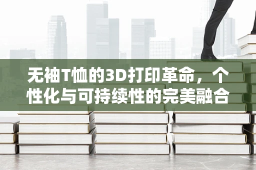 无袖T恤的3D打印革命，个性化与可持续性的完美融合？