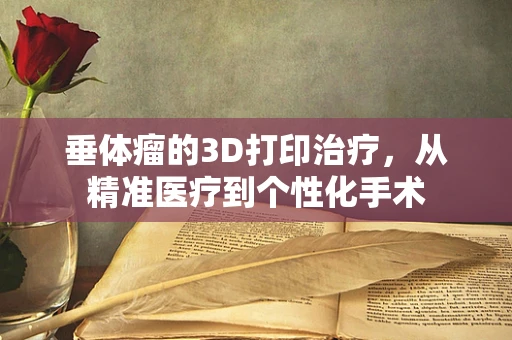 垂体瘤的3D打印治疗，从精准医疗到个性化手术
