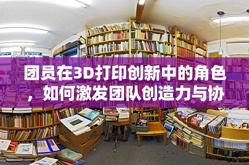 团员在3D打印创新中的角色，如何激发团队创造力与协作力？