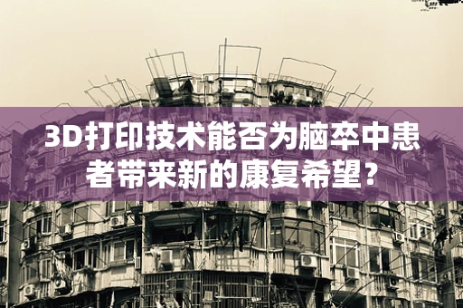 3D打印技术能否为脑卒中患者带来新的康复希望？