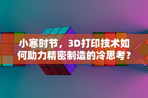 小寒时节，3D打印技术如何助力精密制造的冷思考？