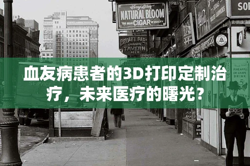 血友病患者的3D打印定制治疗，未来医疗的曙光？