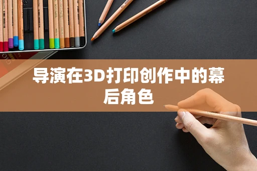 导演在3D打印创作中的幕后角色