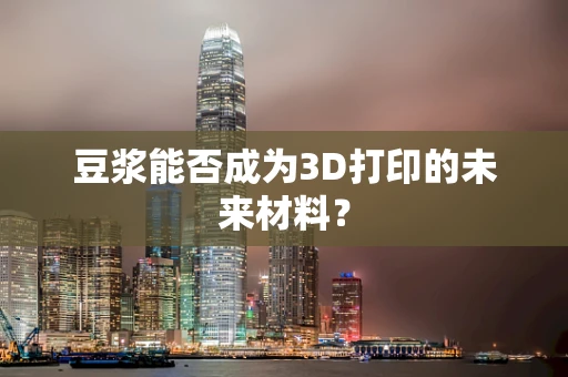 豆浆能否成为3D打印的未来材料？