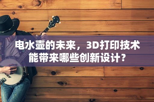 电水壶的未来，3D打印技术能带来哪些创新设计？