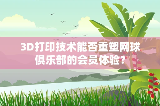 3D打印技术能否重塑网球俱乐部的会员体验？