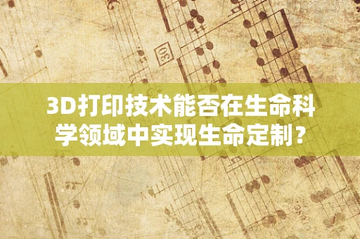 3D打印技术能否在生命科学领域中实现生命定制？