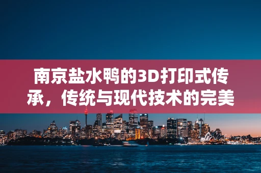 南京盐水鸭的3D打印式传承，传统与现代技术的完美融合？