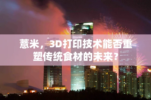 薏米，3D打印技术能否重塑传统食材的未来？