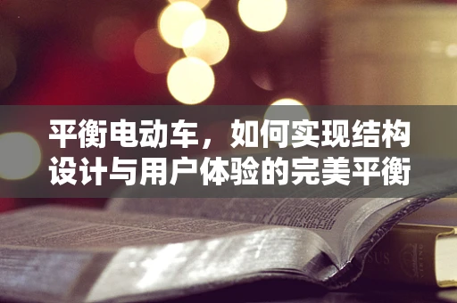 平衡电动车，如何实现结构设计与用户体验的完美平衡？