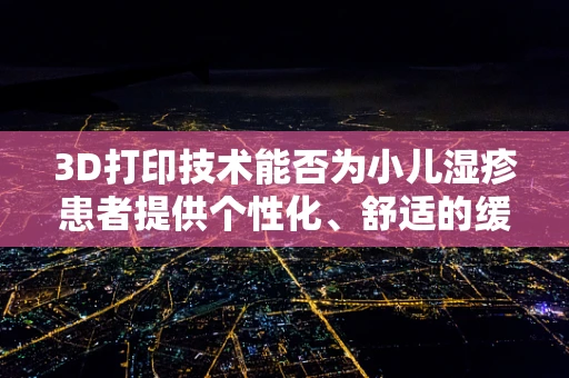 3D打印技术能否为小儿湿疹患者提供个性化、舒适的缓解方案？