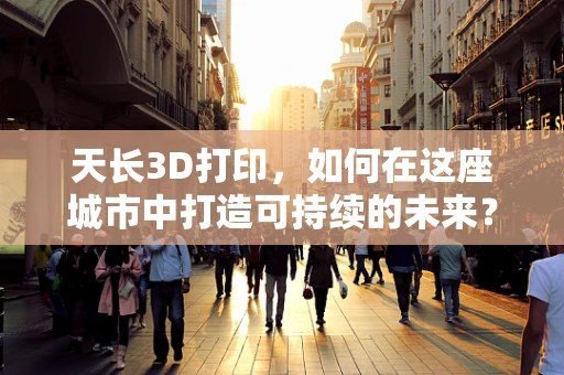 天长3D打印，如何在这座城市中打造可持续的未来？