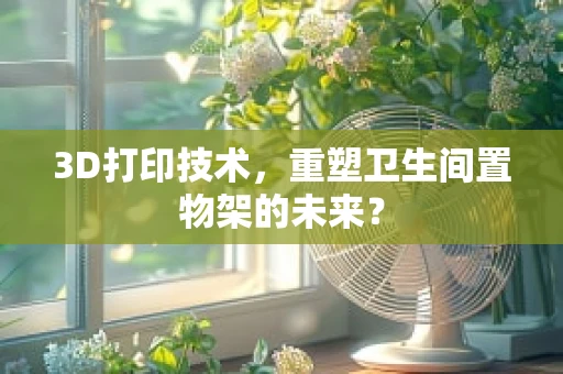 3D打印技术，重塑卫生间置物架的未来？