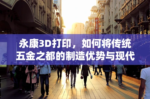 永康3D打印，如何将传统五金之都的制造优势与现代技术融合？