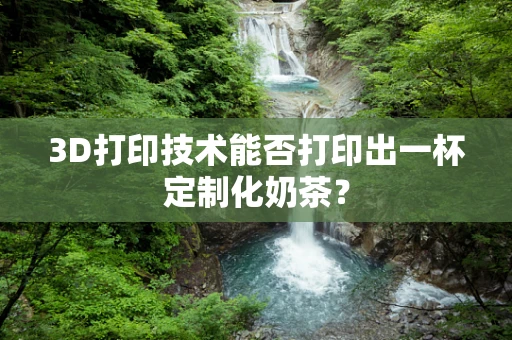 3D打印技术能否打印出一杯定制化奶茶？